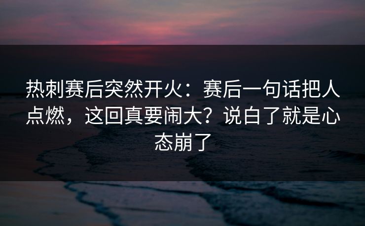 热刺赛后突然开火：赛后一句话把人点燃，这回真要闹大？说白了就是心态崩了