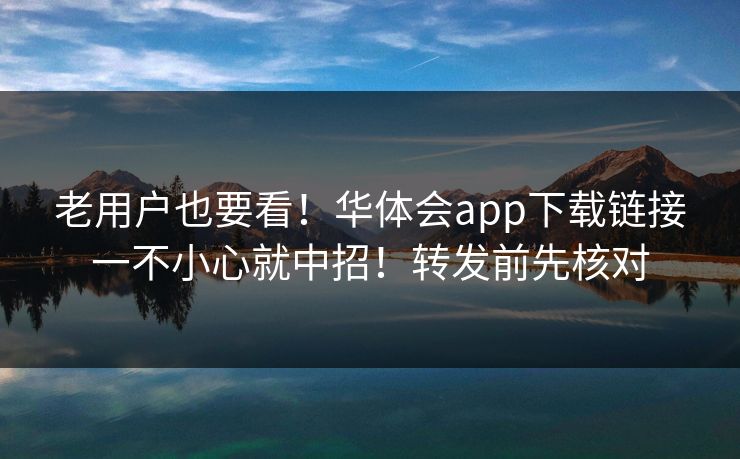 老用户也要看！华体会app下载链接一不小心就中招！转发前先核对
