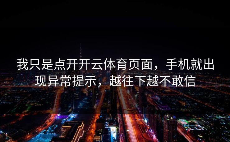 我只是点开开云体育页面，手机就出现异常提示，越往下越不敢信