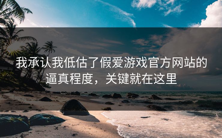 我承认我低估了假爱游戏官方网站的逼真程度，关键就在这里