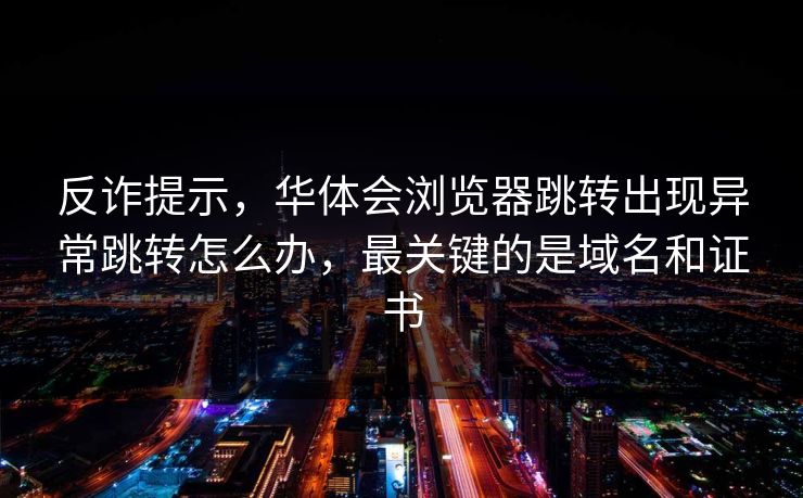 反诈提示，华体会浏览器跳转出现异常跳转怎么办，最关键的是域名和证书