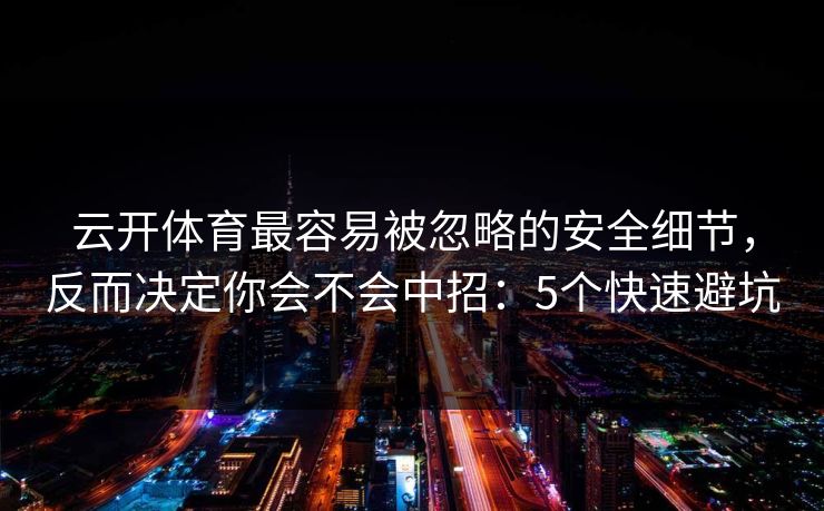 云开体育最容易被忽略的安全细节，反而决定你会不会中招：5个快速避坑