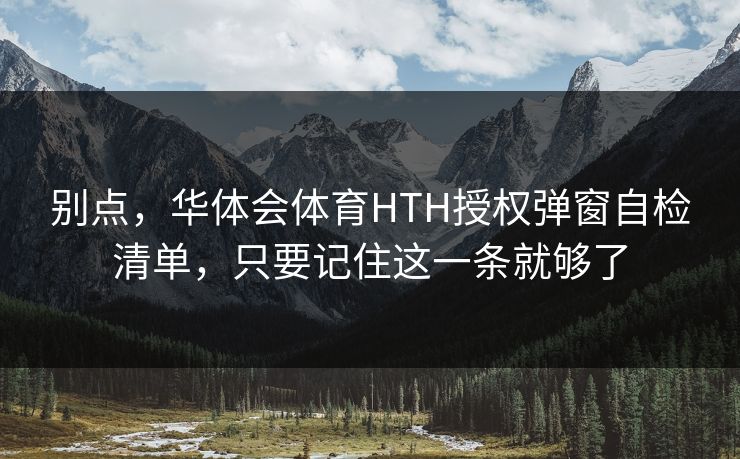 别点，华体会体育HTH授权弹窗自检清单，只要记住这一条就够了