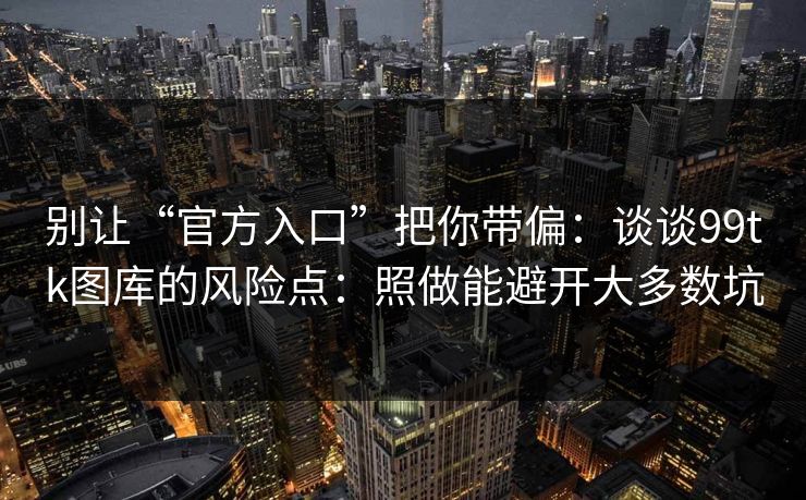 别让“官方入口”把你带偏：谈谈99tk图库的风险点：照做能避开大多数坑