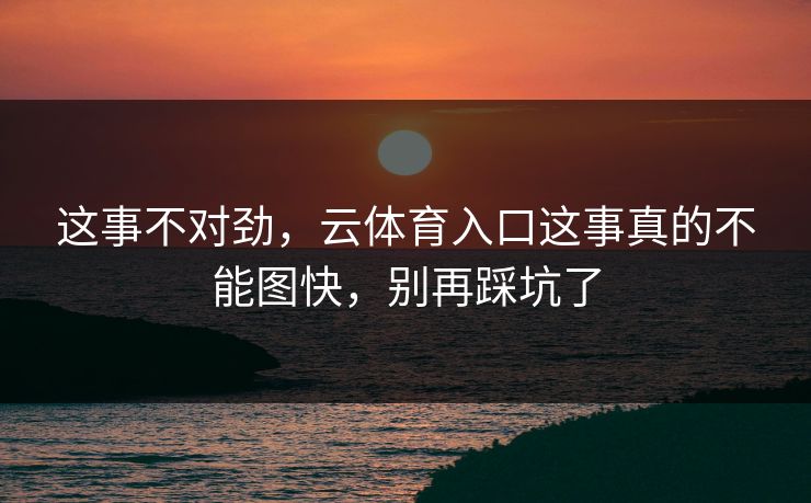 这事不对劲，云体育入口这事真的不能图快，别再踩坑了