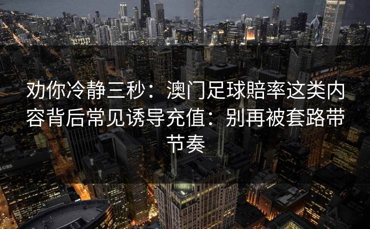 劝你冷静三秒：澳门足球賠率这类内容背后常见诱导充值：别再被套路带节奏