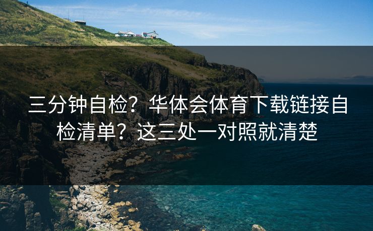 三分钟自检?华体会体育下载链接自检清单?这三处一对照就清楚 三分钟自检?华体会体育下载链接自检清单?这三处一对照就清楚