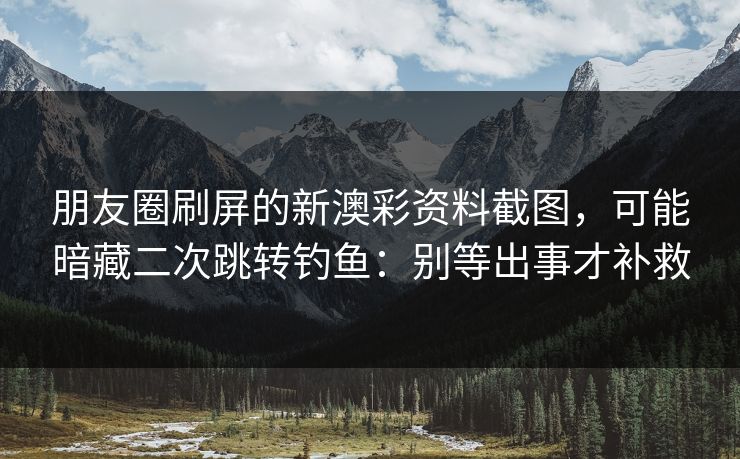 朋友圈刷屏的新澳彩资料截图，可能暗藏二次跳转钓鱼：别等出事才补救