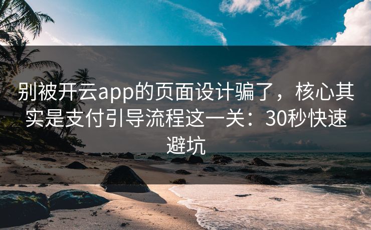 别被开云app的页面设计骗了，核心其实是支付引导流程这一关：30秒快速避坑