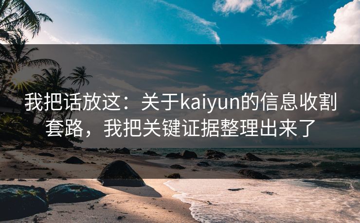 我把话放这：关于kaiyun的信息收割套路，我把关键证据整理出来了