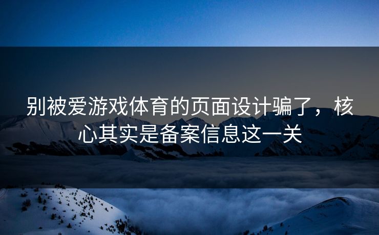 别被爱游戏体育的页面设计骗了，核心其实是备案信息这一关