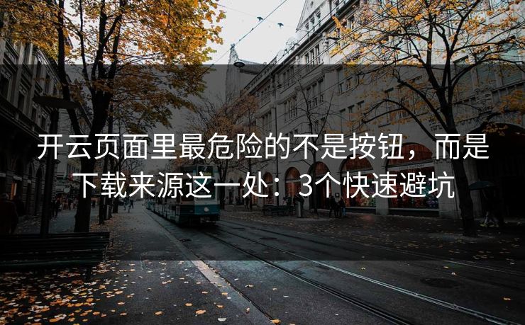 开云页面里最危险的不是按钮，而是下载来源这一处：3个快速避坑