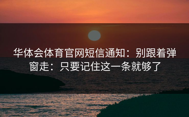 华体会体育官网短信通知：别跟着弹窗走：只要记住这一条就够了