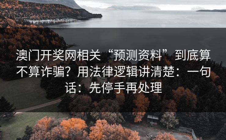 澳门开奖网相关“预测资料”到底算不算诈骗？用法律逻辑讲清楚：一句话：先停手再处理