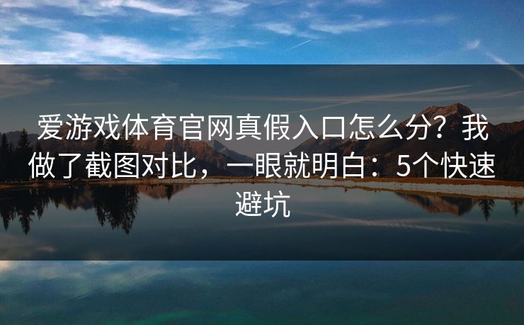 爱游戏体育官网真假入口怎么分？我做了截图对比，一眼就明白：5个快速避坑