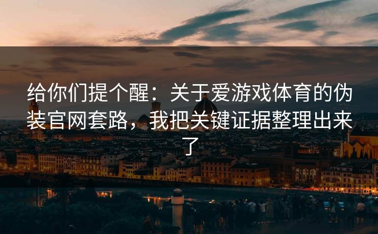 给你们提个醒：关于爱游戏体育的伪装官网套路，我把关键证据整理出来了