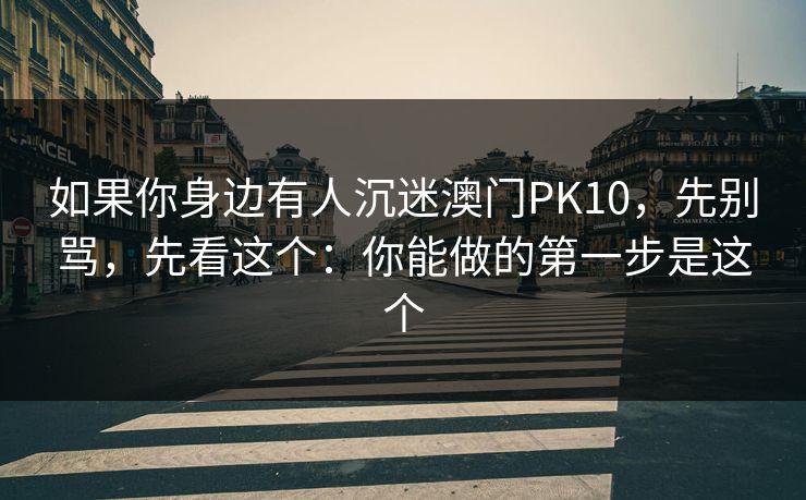 如果你身边有人沉迷澳门PK10，先别骂，先看这个：你能做的第一步是这个