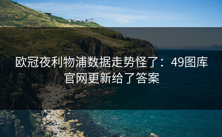 欧冠夜利物浦数据走势怪了：49图库官网更新给了答案