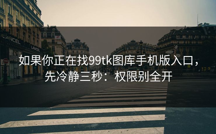 如果你正在找99tk图库手机版入口，先冷静三秒：权限别全开