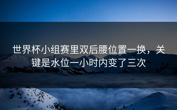 世界杯小组赛里双后腰位置一换,关键是水位一小时内变了三次 世界杯小组赛里双后腰位置一换,关键是水位一小时内变了三次