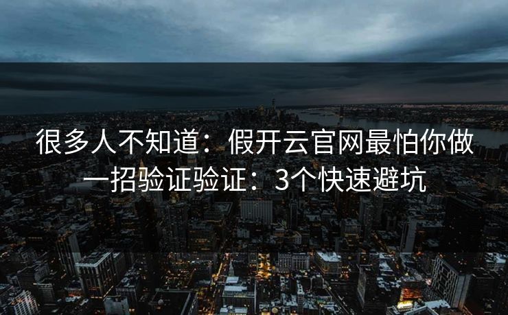 很多人不知道:假开云官网最怕你做一招验证验证:3个快速避坑 很多人不知道:假开云官网最怕你做一招验证验证:3个快速避坑