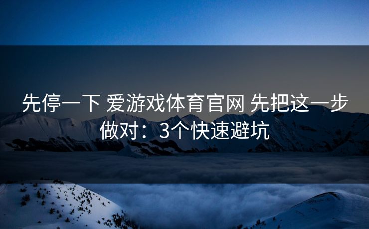 先停一下 爱游戏体育官网 先把这一步做对：3个快速避坑